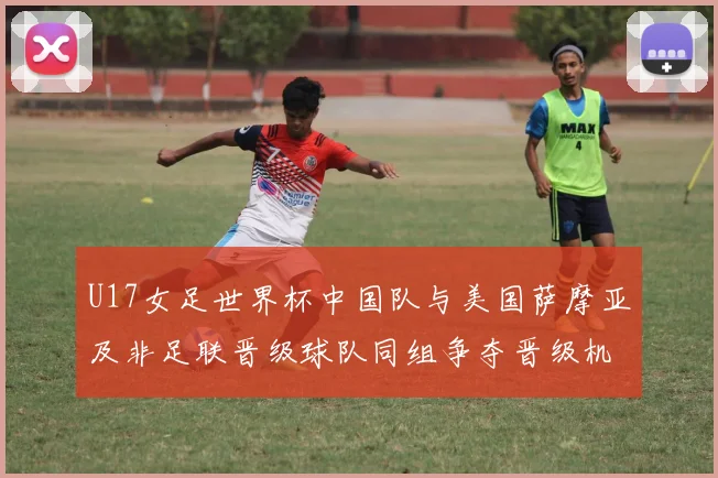 U17女足世界杯中国队与美国萨摩亚及非足联晋级球队同组争夺晋级机会