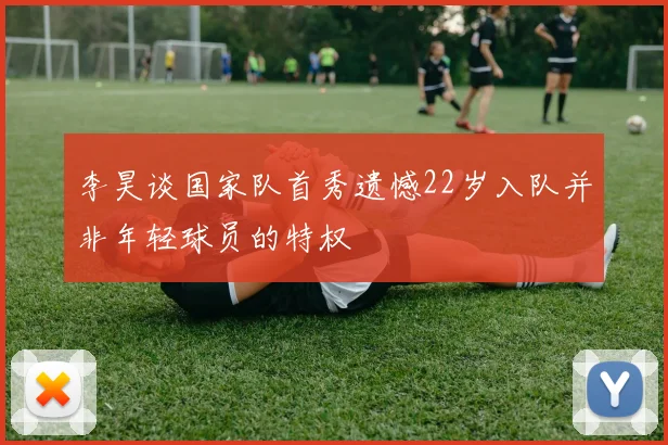 李昊谈国家队首秀遗憾22岁入队并非年轻球员的特权
