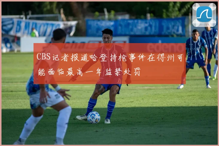 CBS记者报道哈登持枪事件在得州可能面临最高一年监禁处罚