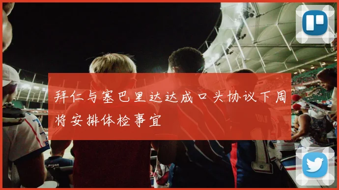 拜仁与塞巴里达达成口头协议下周将安排体检事宜