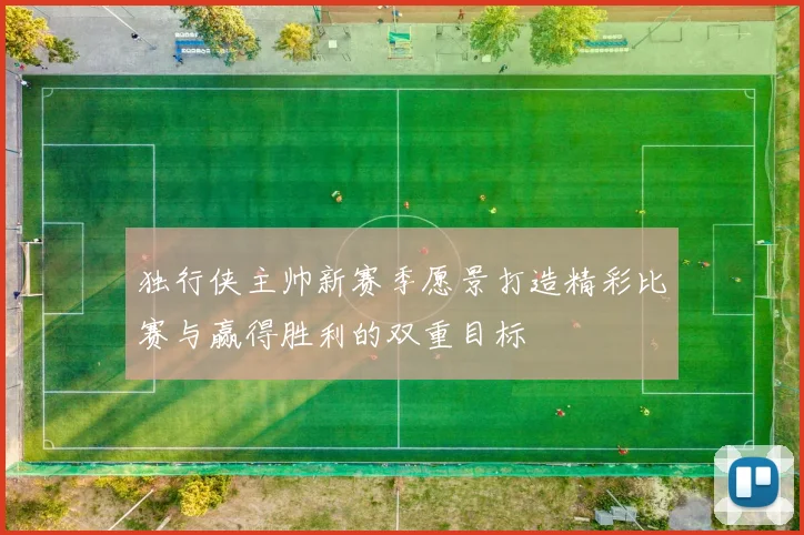 独行侠主帅新赛季愿景打造精彩比赛与赢得胜利的双重目标