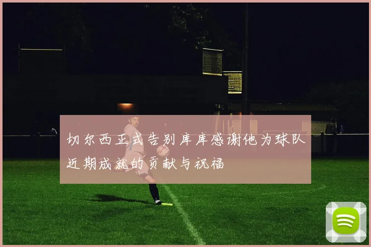 切尔西正式告别库库感谢他为球队近期成就的贡献与祝福