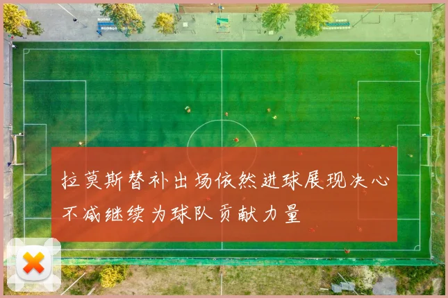 拉莫斯替补出场依然进球展现决心不减继续为球队贡献力量
