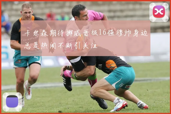卡尔森期待挪威晋级16强穆帅身边总是热闹不断引关注
