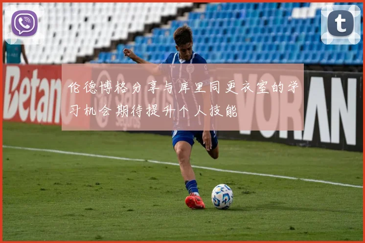 伦德博格分享与库里同更衣室的学习机会期待提升个人技能
