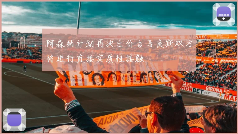 阿森纳计划再次出价吉马良斯双方将进行直接实质性接触