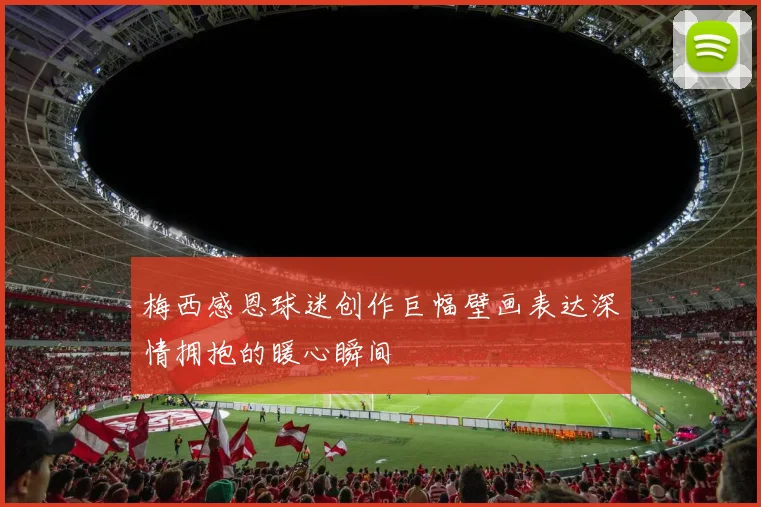 梅西感恩球迷创作巨幅壁画表达深情拥抱的暖心瞬间
