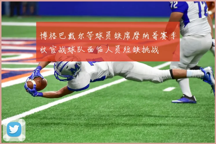 博格巴戴尔等球员缺席摩纳哥赛季收官战球队面临人员短缺挑战