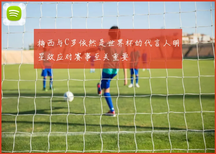 梅西与C罗依然是世界杯的代言人明星效应对赛事至关重要