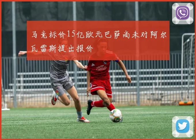 马竞标价15亿欧元巴萨尚未对阿尔瓦雷斯提出报价