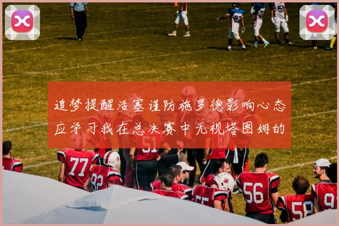 追梦提醒活塞谨防施罗德影响心态应学习我在总决赛中无视塔图姆的策略