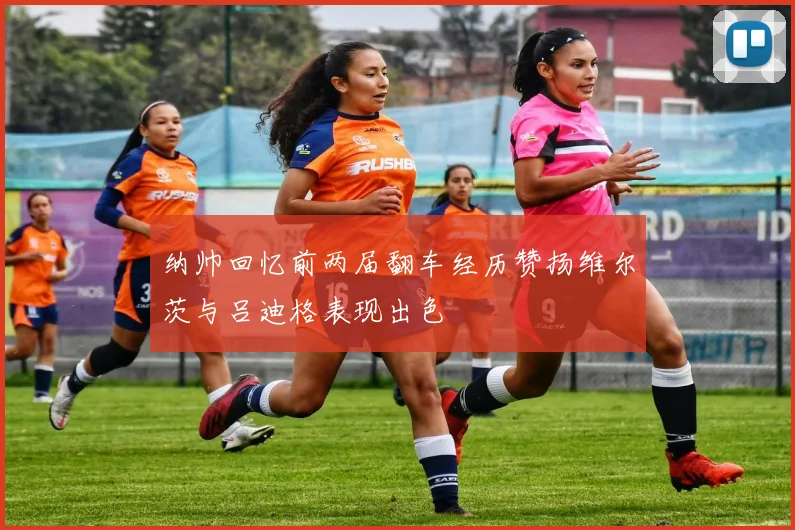 纳帅回忆前两届翻车经历赞扬维尔茨与吕迪格表现出色