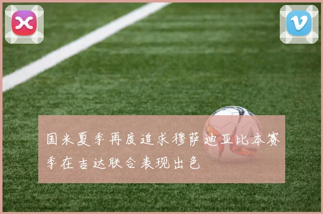 国米夏季再度追求穆萨迪亚比本赛季在吉达联合表现出色